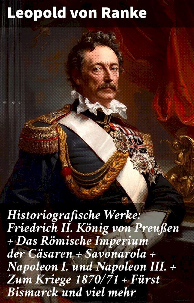  Historiografische Werke: Friedrich II. König von Preußen + Das Römische Imperium der Cäsaren + Savonarola + Napoleon I. und Napoleon III. + Zum Kriege 1870/71 + Fürst Bismarck und viel mehr(Kobo/電子書)