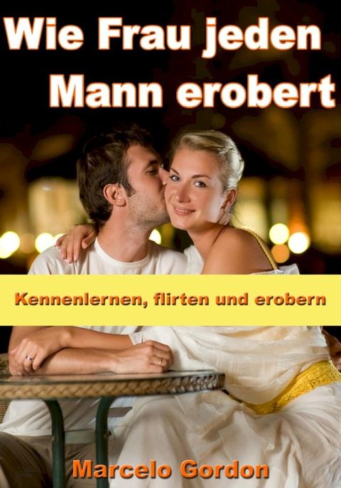 Wie Frau jeden Mann erobert - Kennenlernen, flirten und erobern(Kobo/電子書)