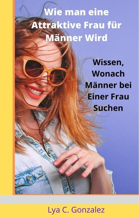 Wie man eine Attraktive Frau f&uuml;r M&auml;nner Wird Wissen, Wonach M&auml;nner bei einer Frau Suchen(Kobo/電子書)