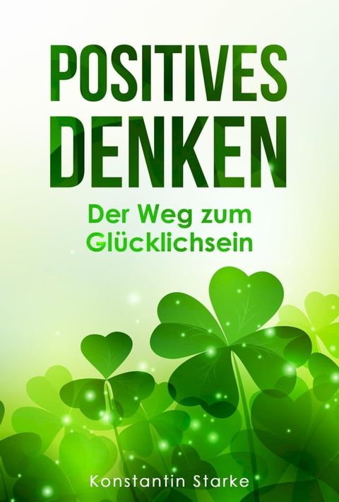 Positives Denken – Der Weg zum Gl&uuml;cklichsein: Mit positiven Gedanken innere Ruhe und von jetzt auf Gl&uuml;ck finden(Kobo/電子書)