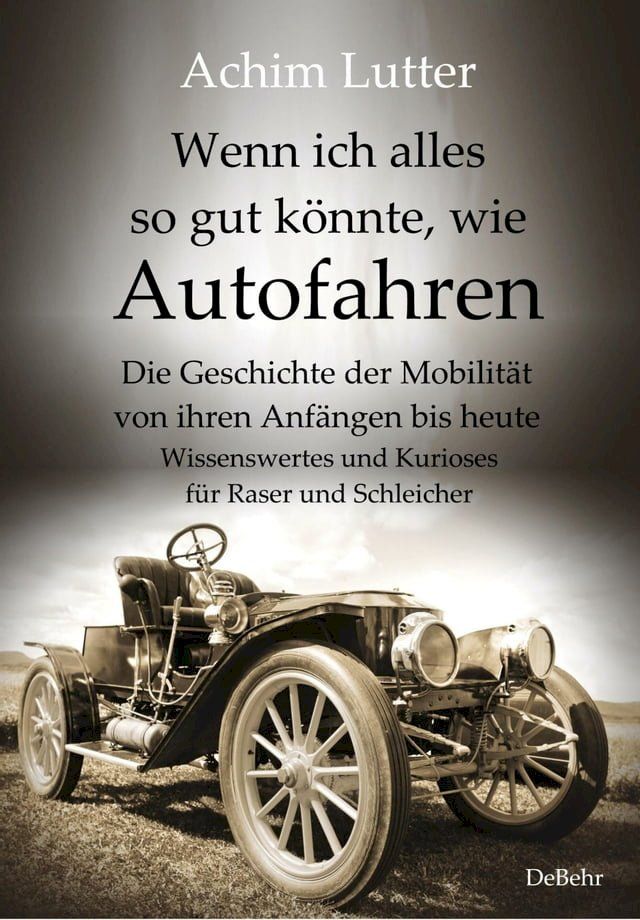  Wenn ich alles so gut könnte, wie Autofahren - Die Geschichte der Mobilität von ihren Anfängen bis heute - Wissenswertes und Kurioses für Raser und Schleicher(Kobo/電子書)