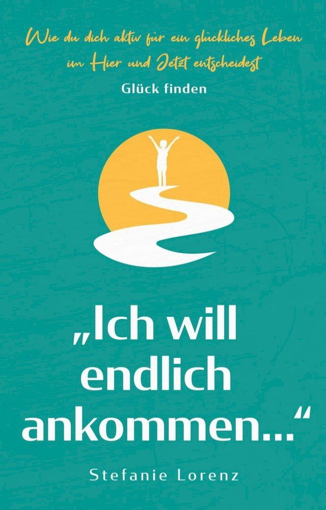  Glück finden: „Ich will endlich ankommen...“ - Wie du dich aktiv für ein glückliches Leben im Hier und Jetzt entscheidest(Kobo/電子書)