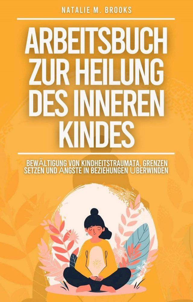  Arbeitsbuch zur Heilung des inneren Kindes: Bew&auml;ltigung von Kindheitstraumata, Grenzen setzen und &Auml;ngste in Beziehungen &uuml;berwinden(Kobo/電子書)