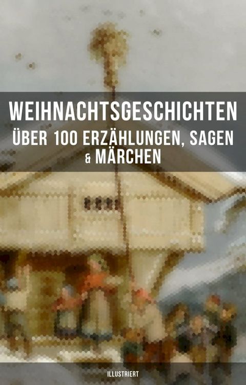 Weihnachtsgeschichten: &Uuml;ber 100 Erz&auml;hlungen, Sagen & M&auml;rchen (Illustriert)(Kobo/電子書)