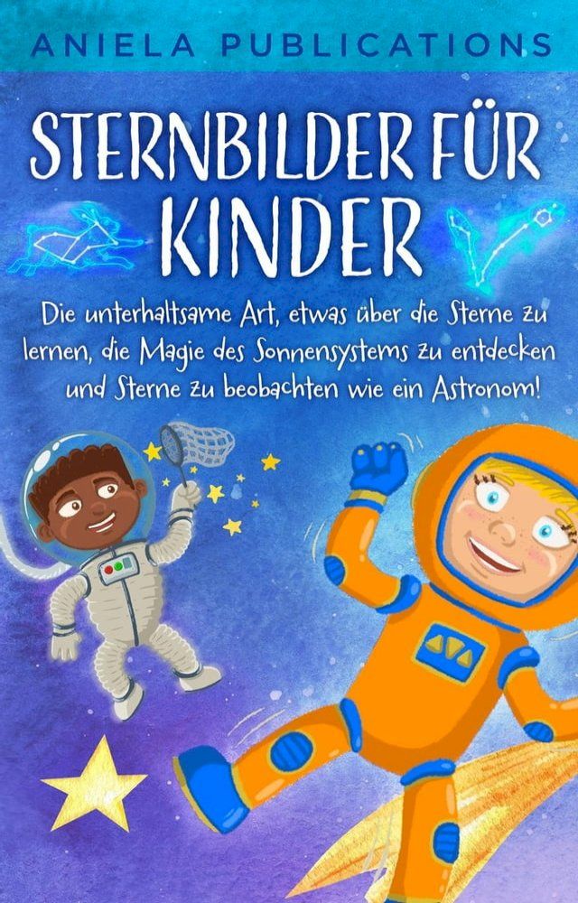  Sternbilder für Kinder: Die unterhaltsame Art, etwas über die Sterne zu lernen, die Magie des Sonnensystems zu entdecken und Sterne zu beobachten wie ein Astronom!(Kobo/電子書)