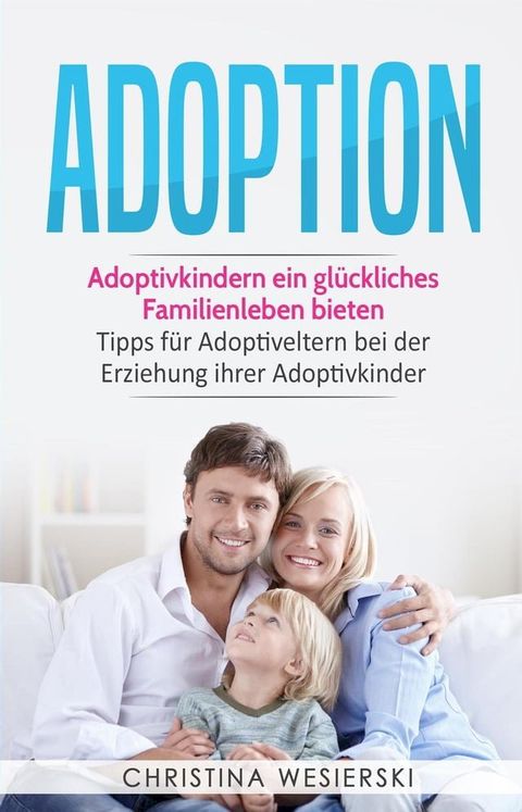 Adoption: Adoptivkindern ein glückliches Familienleben bieten - Tipps für Adoptiveltern bei der Erziehung ihrer Adoptivkinder(Kobo/電子書)