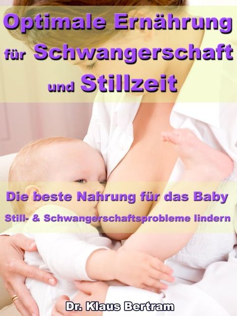 Optimale Ern&auml;hrung f&uuml;r Schwangerschaft und Stillzeit – Die beste Nahrung f&uuml;r das Baby(Kobo/電子書)