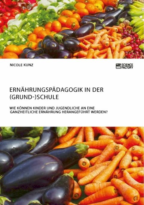 Ern&auml;hrungsp&auml;dagogik in der (Grund-)Schule. Wie k&ouml;nnen Kinder und Jugendliche an eine ganzheitliche Ern&auml;hrung herangef&uuml;hrt werden?(Kobo/電子書)