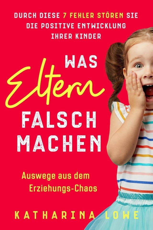  Was Eltern falsch machen: Durch diese 7 Fehler stören Sie die positive Entwicklung Ihrer Kinder  Auswege aus dem Erziehungs-Chaos(Kobo/電子書)