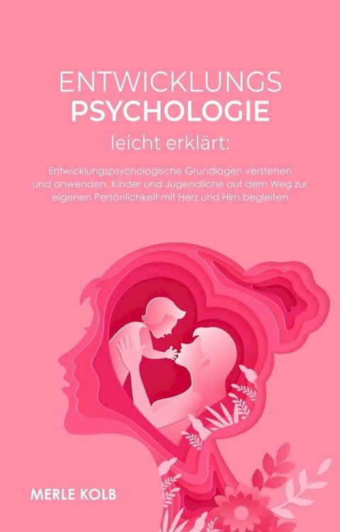 Entwicklungspsychologie leicht erklärt: Entwicklungspsychologische Grundlagen verstehen und anwenden. Kinder und Jugendliche auf dem Weg zur eigenen Persönlichkeit mit Herz und Hirn begleiten.(Kobo/電子書)