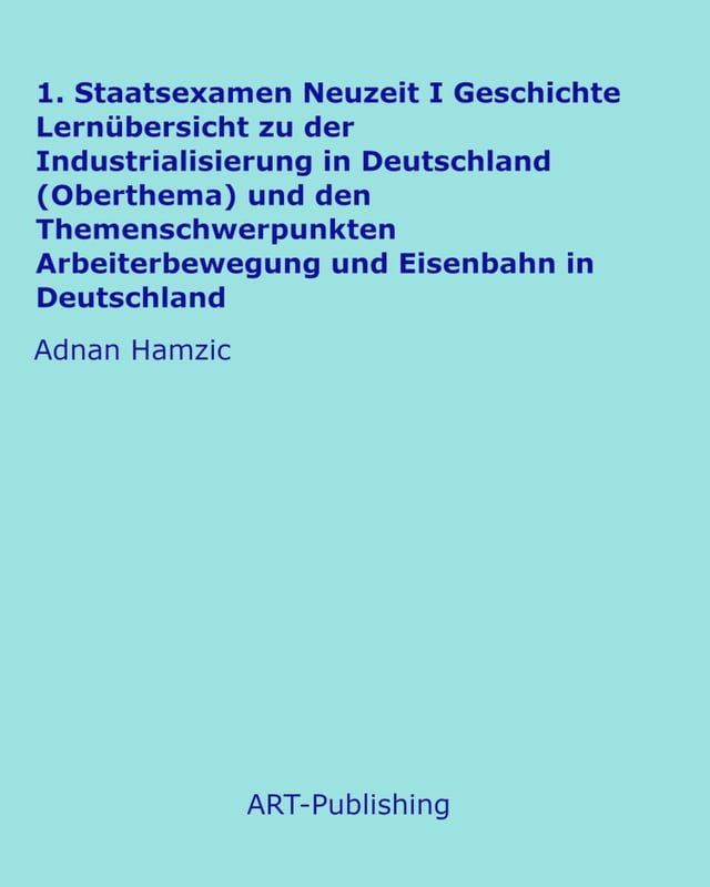  1. Staatsexamen Neuzeit I Geschichte Lernübersicht zu der Industrialisierung in Deutschland (Oberthema) und den Themenschwerpunkten Arbeiterbewegung und Eisenbahn in Deutschland(Kobo/電子書)