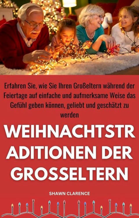 Weihnachtstraditionen der Grosseltern: Erfahren Sie, Wie Sie Ihren Großeltern Während der Feiertage auf Einfache und Aufmerksame Weise das Gefühl Geben Können, Geliebt und Geschätzt zu Werden(Kobo/電子書)