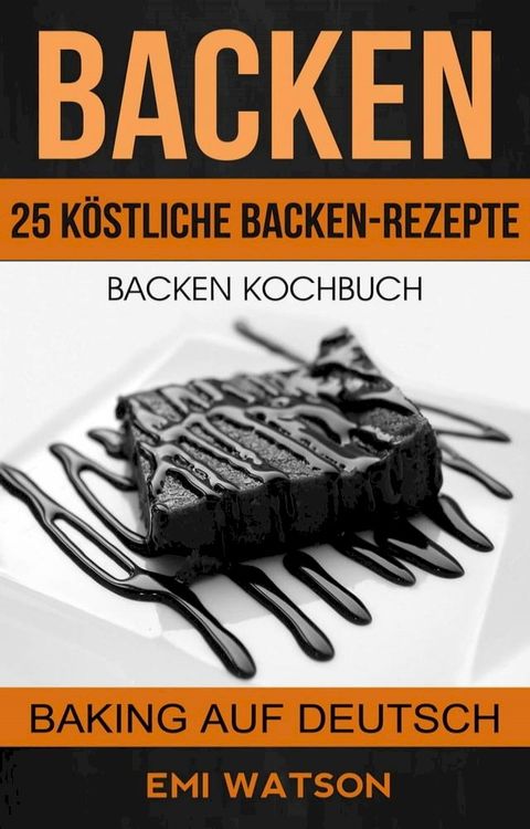 Backen: Backen Kochbuch: 25 K&ouml;stliche Backen-Rezepte (Baking Auf Deutsch)(Kobo/電子書)