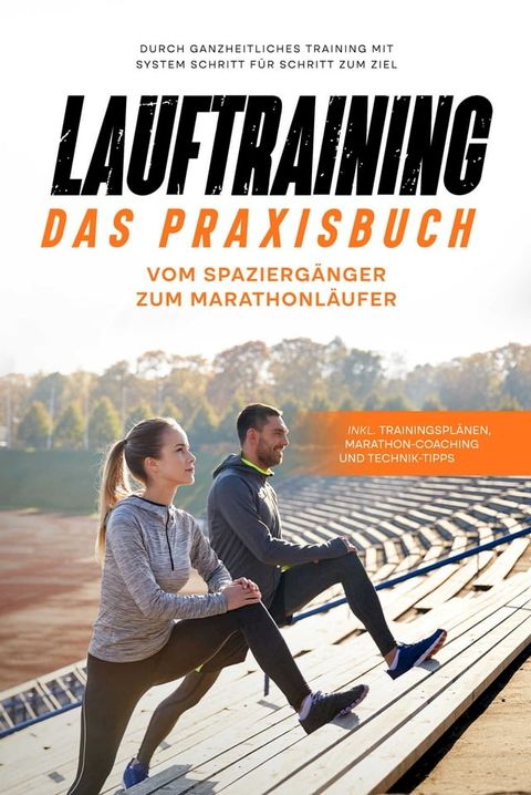 Lauftraining - Das Praxisbuch: Vom Spazierg&auml;nger zum Marathonl&auml;ufer  Durch ganzheitliches Training mit System Schritt f&uuml;r Schritt zum Ziel  inkl. Trainingspl&auml;nen, Marathon-Coaching und Technik-Tipps(Kobo/電子書)