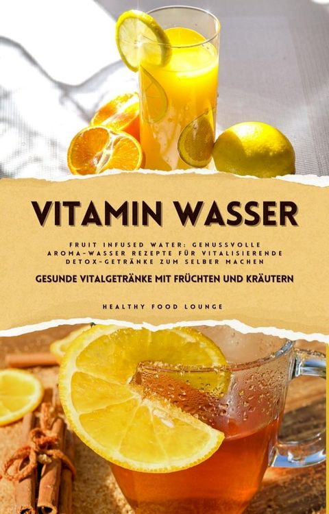 Vitamin Wasser: Gesunde Vitalgetr&auml;nke mit Fr&uuml;chten und Kr&auml;utern (Fruit Infused Water: Genussvolle Aroma-Wasser Rezepte f&uuml;r vitalisierende Detox-Getr&auml;nke zum selber machen)(Kobo/電子書)