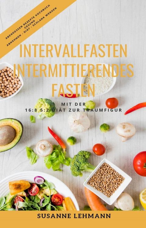 Intervallfasten - Intermittierendes Fasten Mit der 16:8 5:2 Di&auml;t zur Traumfigur Abendessen Rezepte Kochbuch Gesund Abnehmen - Di&auml;t - Schlank werden(Kobo/電子書)