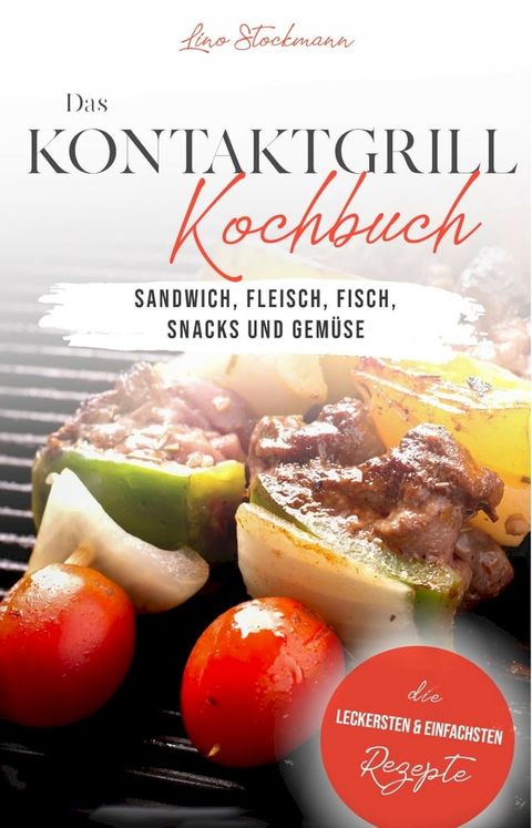 Das Kontaktgrill Rezepte Kochbuch: Die leckersten & einfachsten Rezepte für Sandwich, Fleisch, Fisch, Snacks und Gemüse(Kobo/電子書)