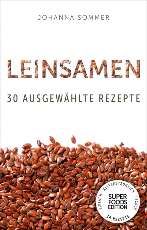 Superfoods Edition - Leinsamen: 30 ausgewählte Superfood Rezepte für jeden Tag und jede Küche(Kobo/電子書)