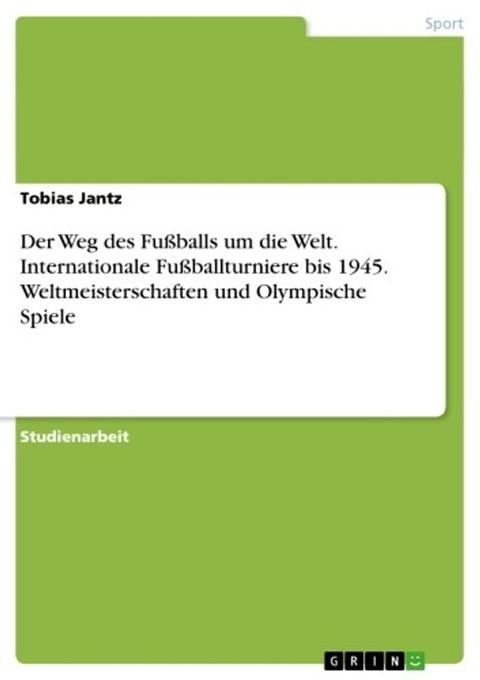 Der Weg des Fu&szlig;balls um die Welt. Internationale Fu&szlig;ballturniere bis 1945. Weltmeisterschaften und Olympische Spiele(Kobo/電子書)