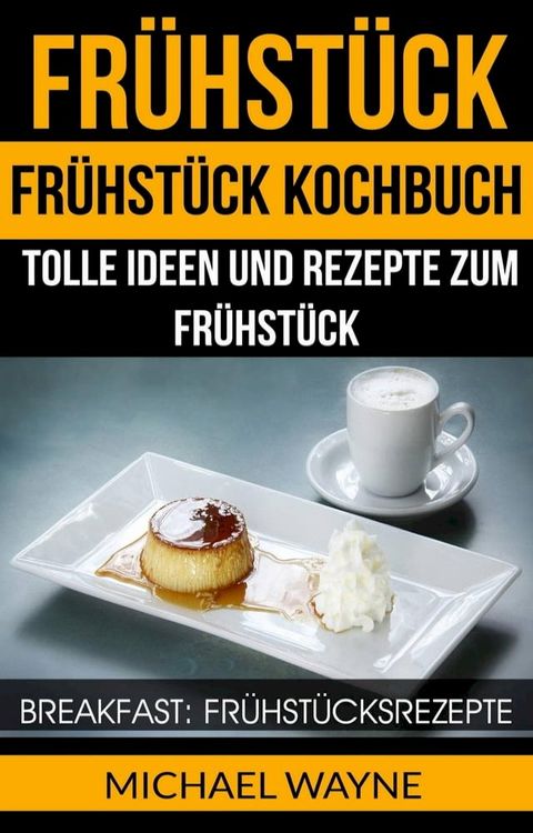 Fr&uuml;hst&uuml;ck: Fr&uuml;hst&uuml;ck Kochbuch: Tolle Ideen und Rezepte zum Fr&uuml;hst&uuml;ck (Breakfast: Fr&uuml;hst&uuml;cksrezepte)(Kobo/電子書)