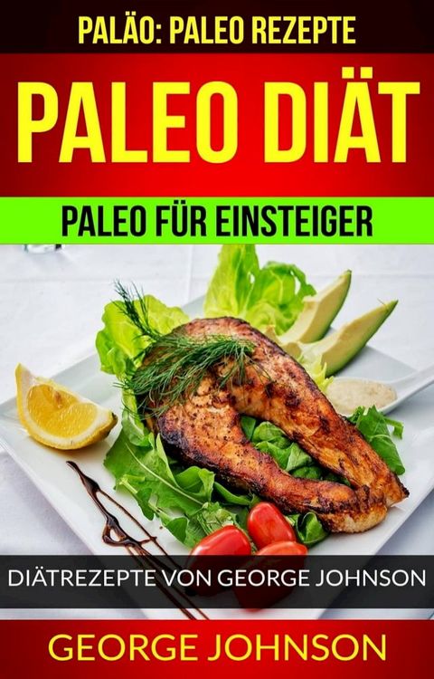 Paleo Di&auml;t: Paleo f&uuml;r Einsteiger - Di&auml;trezepte von George Johnson (Pal&auml;o: Paleo Rezepte)(Kobo/電子書)