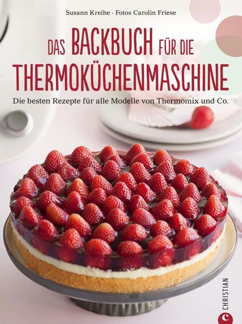 Thermok&uuml;chenmaschine: Das ultimative Backbuch f&uuml;r die Thermok&uuml;chenmaschine. Die besten 200 Rezepte f&uuml;r alle Modelle von Thermomix und Co. Backen mit der Thermok&uuml;chenmaschine.(Kobo/電子書)