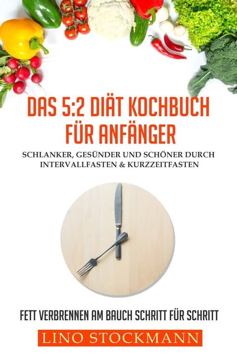 Das 5:2 Diät Kochbuch für Anfänger: Schlanker, gesünder und schöner durch Intervallfasten & Kurzzeitfasten: Fett verbrennen am Bauch Schritt für Schritt(Kobo/電子書)