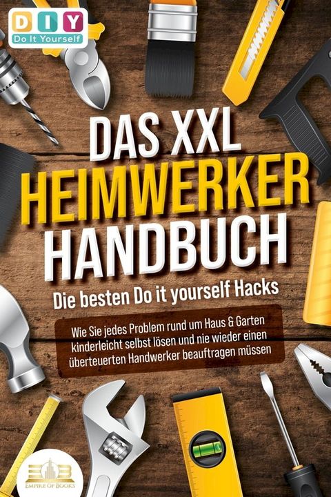 DAS XXL HEIMWERKER HANDBUCH - Die besten Do it yourself Hacks: Wie Sie jedes Problem rund um Haus & Garten kinderleicht selbst lösen und nie wieder einen überteuerten Handwerker beauftragen müssen(Kobo/電子書)