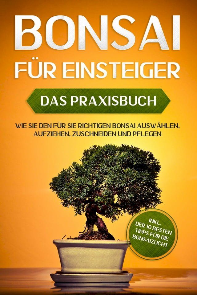  Bonsai f&uuml;r Einsteiger – Das Praxisbuch: Wie Sie den f&uuml;r Sie richtigen Bonsai ausw&auml;hlen, aufziehen, zuschneiden und pflegen – inkl. der 10 besten Tipps f&uuml;r die Bonsaizucht(Kobo/電子書)