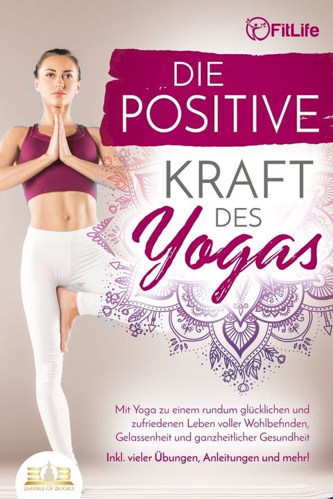 Die positive Kraft des Yoga: Mit Yoga zu einem rundum glücklichen und zufriedenen Leben voller Wohlbefinden, Gelassenheit und ganzheitlicher Gesundheit (inkl. vieler &Uuml;bungen, Anleitungen und mehr!(Kobo/電子書)