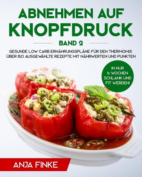 Abnehmen auf Knopfdruck Band 2: Gesunde Low Carb Ern&auml;hrungspl&auml;ne f&uuml;r den Thermomix. In nur 6 Wochen schlank und fit werden! &Uuml;ber 150 ausgew&auml;hlte Rezepte mit N&auml;hrwerten und Punkten(Kobo/電子書)