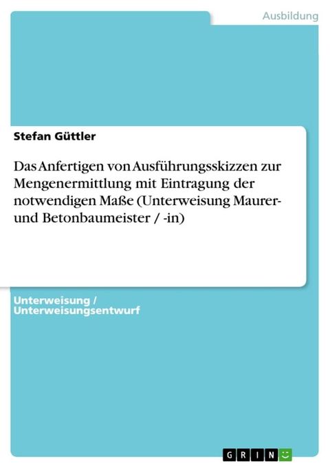 Das Anfertigen von Ausf&uuml;hrungsskizzen zur Mengenermittlung mit Eintragung der notwendigen Ma&szlig;e (Unterweisung Maurer- und Betonbaumeister / -in)(Kobo/電子書)