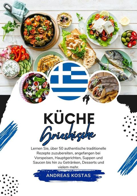 Küche Griechische: Lernen Sie, wie man +50 Authentische Traditionelle Rezepte Zubereitet, von Vorspeisen, Hauptgerichten, Suppen, Soßen bis hin zu Getränken, Desserts und Mehr(Kobo/電子書)