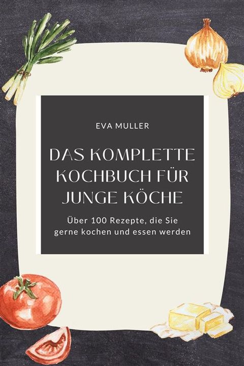 Das komplette Kochbuch f&uuml;r junge K&ouml;che: &Uuml;ber 100 Rezepte, die Sie gerne kochen und essen werden(Kobo/電子書)