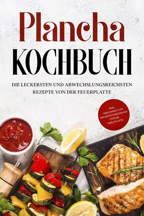 Plancha Kochbuch: Die leckersten und abwechslungsreichsten Rezepte von der Feuerplatte - inkl. Grillso&szlig;en und Fr&uuml;hst&uuml;cksrezepten f&uuml;r die Grillplatte(Kobo/電子書)