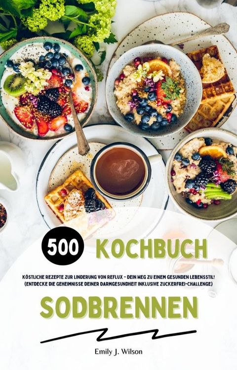 Sodbrennen Kochbuch: 500 k&ouml;stliche Rezepte zur Linderung von Reflux - Dein Weg zu einem gesunden Lebensstil! (Entdecke die Geheimnisse deiner Darmgesundheit inklusive Zuckerfrei-Challenge)(Kobo/電子書)