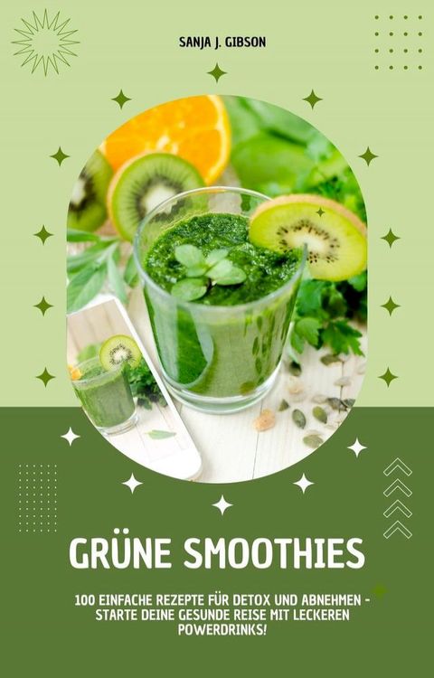 Gr&uuml;ne Smoothies: 100 einfache Rezepte f&uuml;r Detox und Abnehmen - Starte deine gesunde Reise mit leckeren Powerdrinks!(Kobo/電子書)