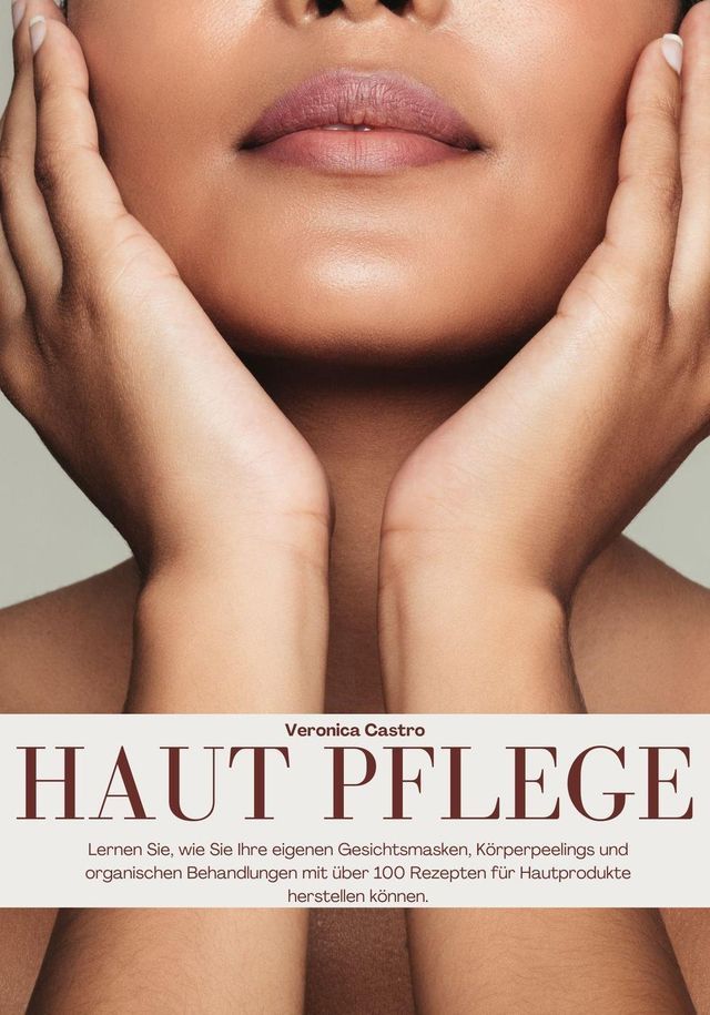  Haut Pflege: Lernen Sie, wie Sie Ihre Eigenen Gesichtsmasken, K&ouml;rperpeelings und Organischen Behandlungen mit &uuml;ber 100 Rezepten f&uuml;r Hautprodukte Herstellen K&ouml;nnen(Kobo/電子書)