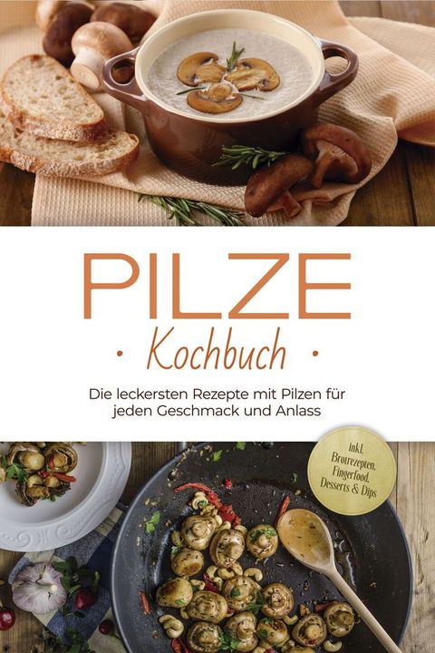 Pilze Kochbuch: Die leckersten Rezepte mit Pilzen f&uuml;r jeden Geschmack und Anlass - inkl. Brotrezepten, Fingerfood, Desserts & Dips(Kobo/電子書)