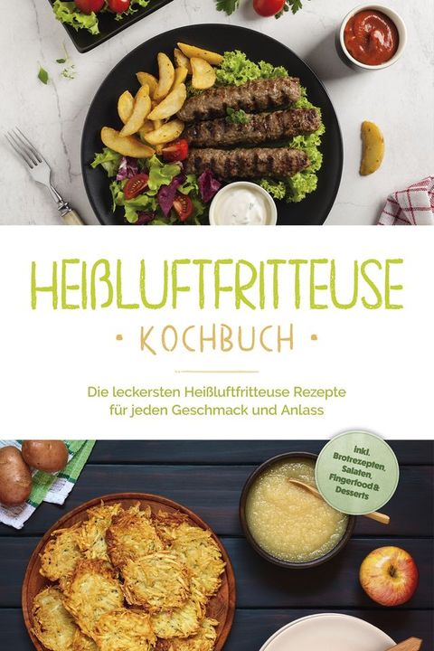 Hei&szlig;luftfritteuse Kochbuch: Die leckersten Hei&szlig;luftfritteuse Rezepte f&uuml;r jeden Geschmack und Anlass - inkl. Brotrezepten, Salaten, Fingerfood & Desserts(Kobo/電子書)