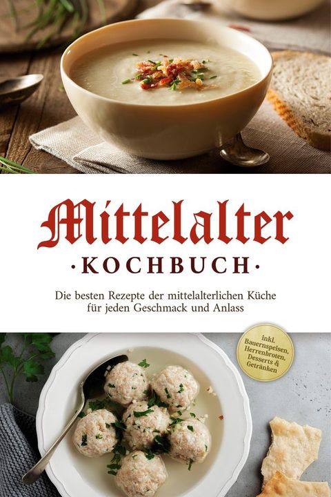 Mittelalter Kochbuch: Die besten Rezepte der mittelalterlichen K&uuml;che f&uuml;r jeden Geschmack und Anlass - inkl. Bauernspeisen, Herrenbroten, Desserts & Getr&auml;nken(Kobo/電子書)