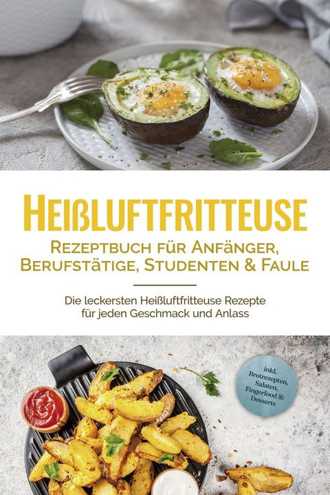 Hei&szlig;luftfritteuse Rezeptbuch f&uuml;r Anf&auml;nger, Berufst&auml;tige, Studenten & Faule: Die leckersten Hei&szlig;luftfritteuse Rezepte f&uuml;r jeden Geschmack und Anlass - inkl. Brotrezepten, Salaten, Fingerfood & Desserts(Kobo/電子書)