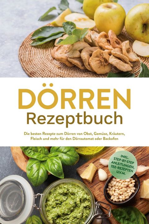 Dörren Rezeptbuch: Die besten Rezepte zum Dörren von Obst, Gemüse, Kräut...