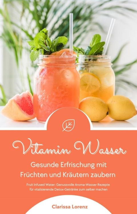 Vitamin Wasser: Gesunde Erfrischung mit Früchten und Kräutern zaubern (Fruit Infused Water: Genussvolle Aroma-Wasser Rezepte für vitalisierende Detox-Getränke zum selber machen)(Kobo/電子書)