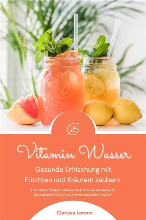 Vitamin Wasser: Gesunde Erfrischung mit Fr&uuml;chten und Kr&auml;utern zaubern (Fruit Infused Water: Genussvolle Aroma-Wasser Rezepte f&uuml;r vitalisierende Detox-Getr&auml;nke zum selber machen)(Kobo/電子書)