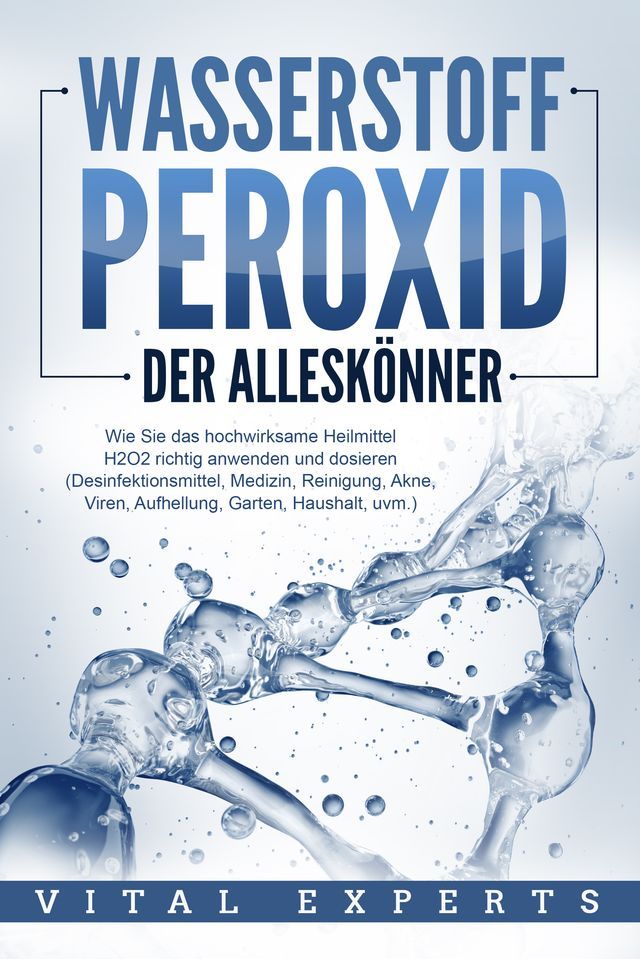  WASSERSTOFFPEROXID - Der Alleskönner: Wie Sie das hochwirksame Heilmittel H2O2 richtig anwenden und dosieren - Desinfektionsmittel, Medizin, Reinigung, Akne, Viren, Aufhellung, Garten, Haushalt, uvm.(Kobo/電子書)