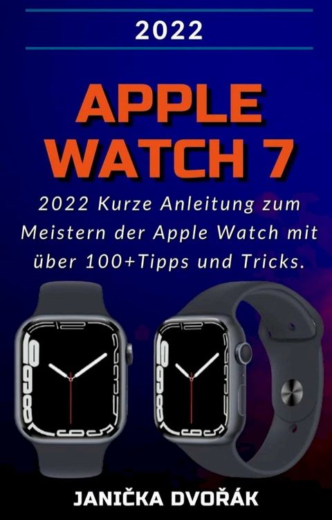 Apple Watch Series 7:2022 Kurze Anleitung zum Meistern der Apple Watch mit über 100+ Tipps und Tricks.(Kobo/電子書)