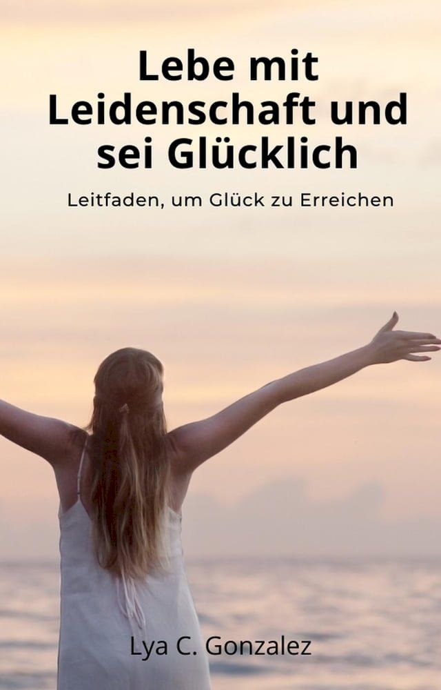  Lebe mit Leidenschaft und sei Gl&uuml;cklich Leitfaden, um Gl&uuml;ck zu erreichen(Kobo/電子書)