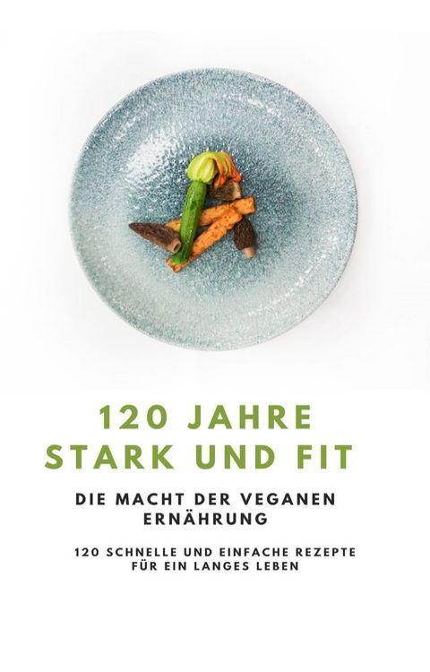 120 Jahre Stark und Fit - Die Macht der Veganen Ern&auml;hrung NEU 2023(Kobo/電子書)