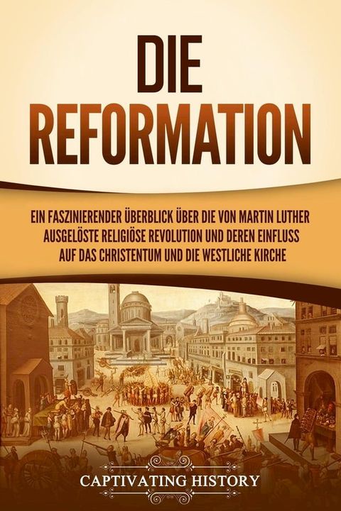 Die Reformation: Ein faszinierender Überblick über die von Martin Luther ausgelöste religiöse Revolution und deren Einfluss auf das Christentum und die westliche Kirche(Kobo/電子書)